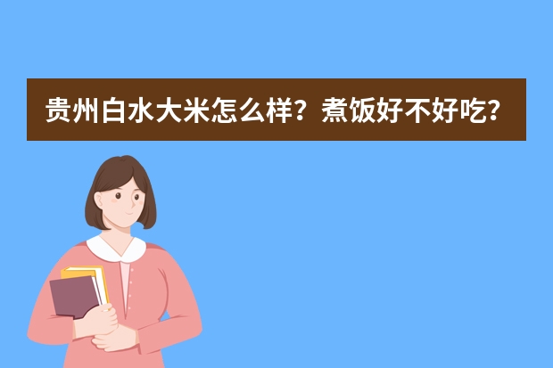 贵州白水大米怎么样？煮饭好不好吃？