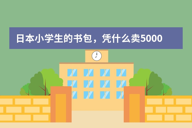 日本小学生的书包，凭什么卖5000元人民币一个