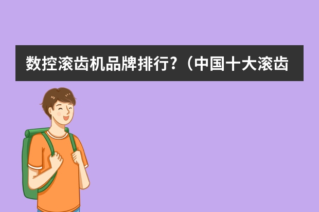 数控滚齿机品牌排行?（中国十大滚齿机品牌?）