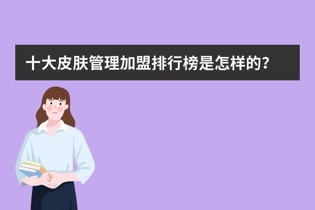十大皮肤管理加盟排行榜是怎样的？ 美发培训学校排行榜
