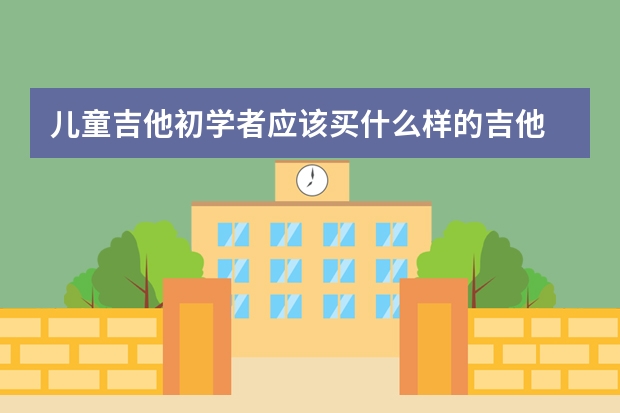 儿童吉他初学者应该买什么样的吉他