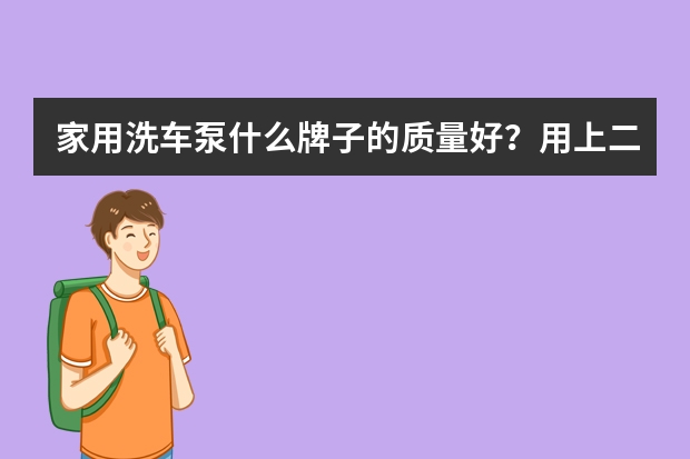 家用洗车泵什么牌子的质量好？用上二年不坏的。