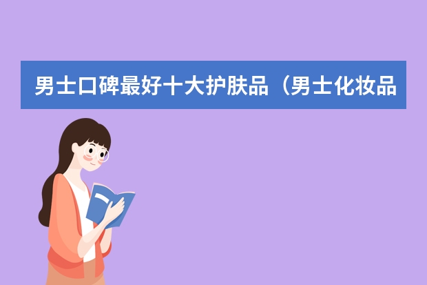 男士口碑最好十大护肤品（男士化妆品品牌排行榜前十名）
