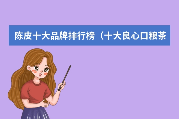 陈皮十大品牌排行榜（十大良心口粮茶排行榜？）