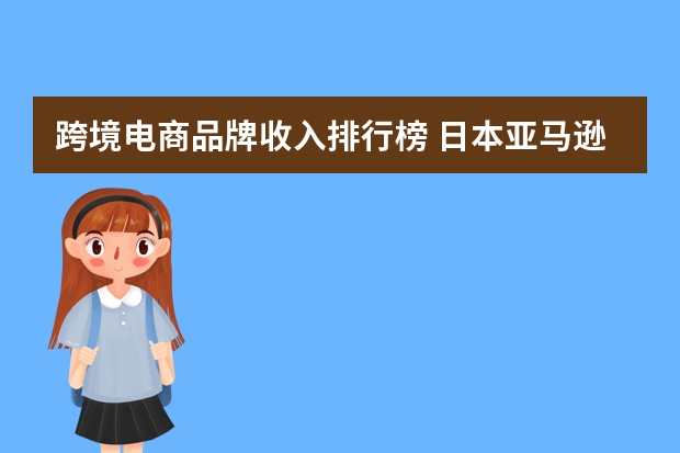 跨境电商品牌收入排行榜 日本亚马逊销售排行榜(亚马逊主打市场排名)