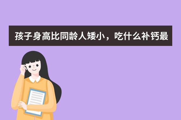 孩子身高比同龄人矮小，吃什么补钙最好？