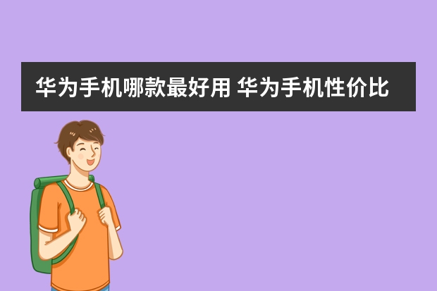 华为手机哪款最好用 华为手机性价比排行榜推荐（华为性价比高的手机排行榜前十名）