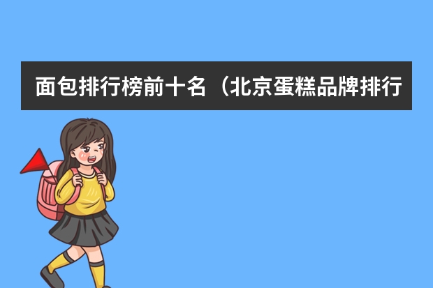 面包排行榜前十名（北京蛋糕品牌排行榜前十名）