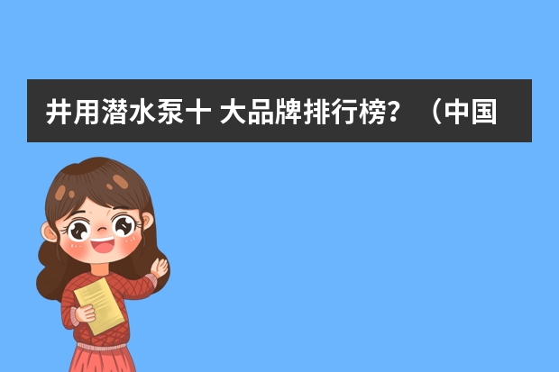 井用潜水泵十 大品牌排行榜？（中国螺杆泵十大品牌排行榜？）