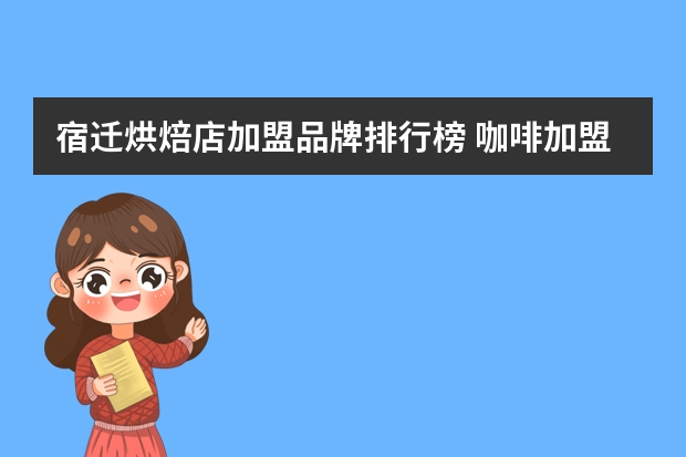 宿迁烘焙店加盟品牌排行榜 咖啡加盟店排行榜前十名