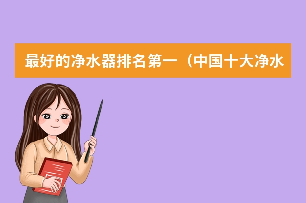 最好的净水器排名第一（中国十大净水器排名 国内知名净水器品牌）