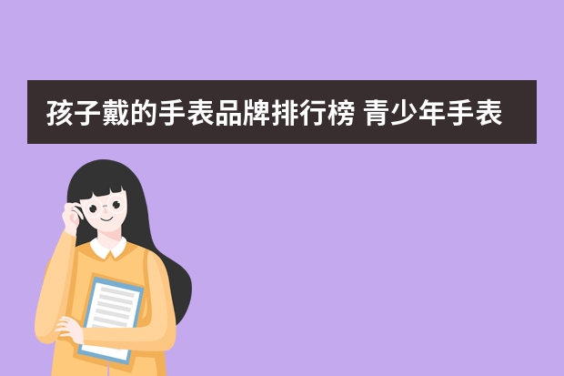 孩子戴的手表品牌排行榜 青少年手表排行榜前十名