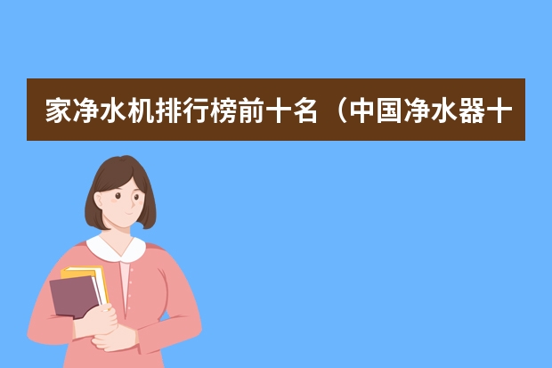 家净水机排行榜前十名（中国净水器十大名牌排名榜 前十名净水器品牌介绍）