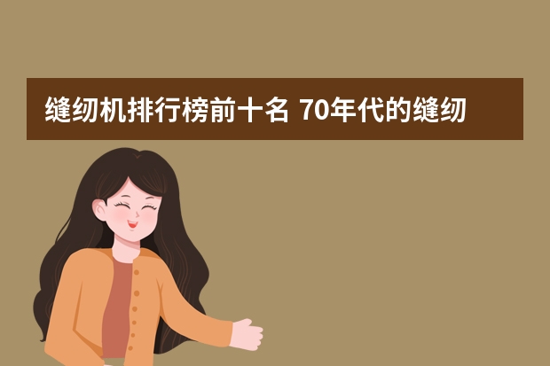 缝纫机排行榜前十名 70年代的缝纫机有几个品牌？最好的是谁家的？现在这些厂家还活着么？