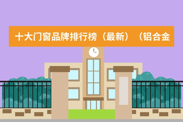 十大门窗品牌排行榜（最新）（铝合金门窗十大品牌）