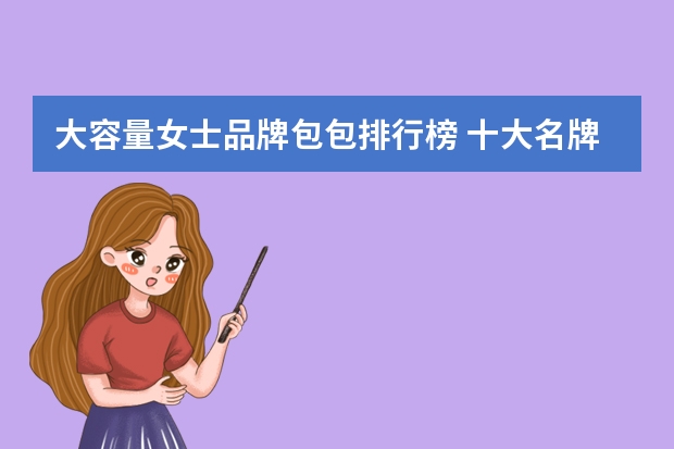 大容量女士品牌包包排行榜 十大名牌包包排行榜女包