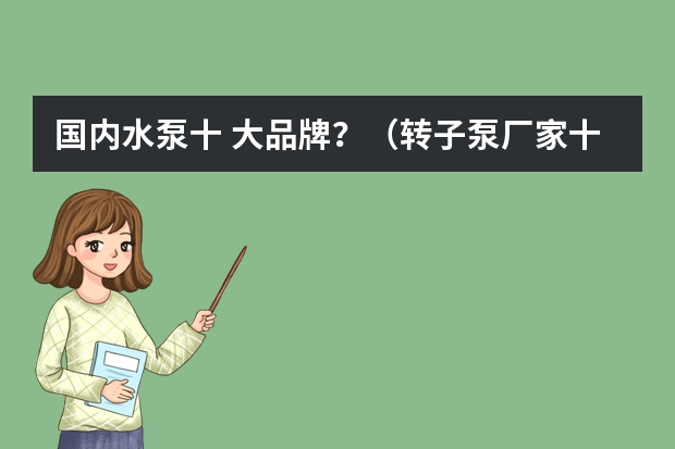 国内水泵十 大品牌？（转子泵厂家十 大品牌？）