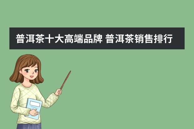 普洱茶十大高端品牌 普洱茶销售排行榜(普洱茶的销量)