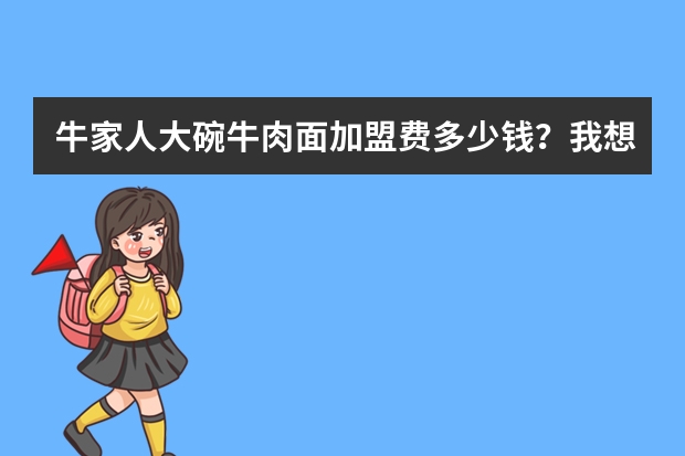 牛家人大碗牛肉面加盟费多少钱？我想加盟