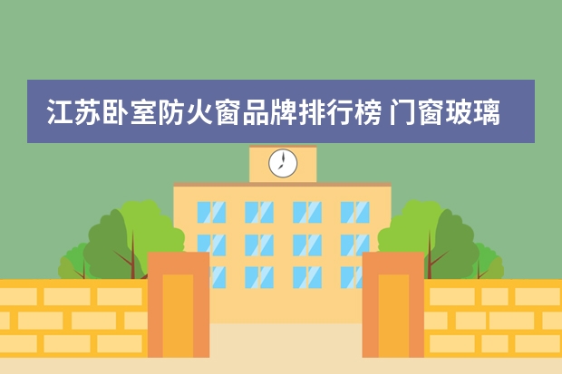 江苏卧室防火窗品牌排行榜 门窗玻璃十大品牌排行榜