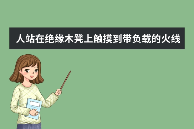 人站在绝缘木凳上触摸到带负载的火线会触电吗，为什么？