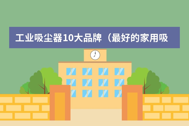 工业吸尘器10大品牌（最好的家用吸尘器品牌推荐）