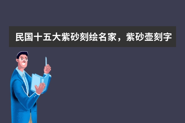民国十五大紫砂刻绘名家，紫砂壶刻字名家，紫砂壶陶刻大师名单，紫砂壶陶刻人物，紫砂壶陶刻大师，（十大名牌壶排名？）