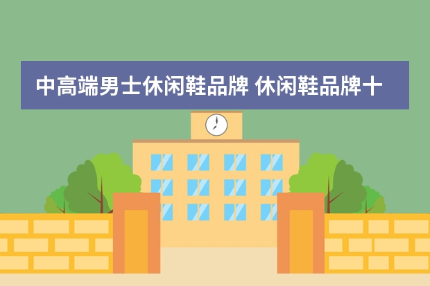 中高端男士休闲鞋品牌 休闲鞋品牌十大排名