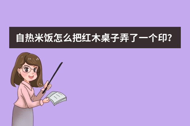 自热米饭怎么把红木桌子弄了一个印？
