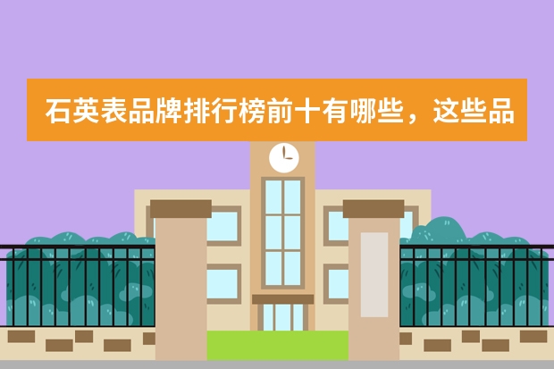 石英表品牌排行榜前十有哪些，这些品牌您都知道吗？