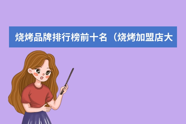 烧烤品牌排行榜前十名（烧烤加盟店大全排行榜(麻烦朋友们求解答，好的烧烤连锁排名，烧烤连锁哪家好，来扒扒?)）