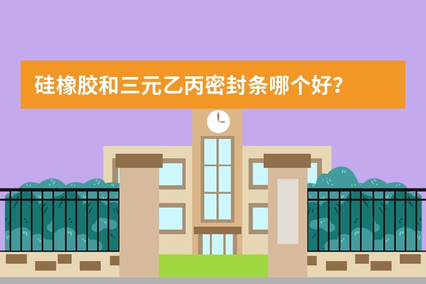 硅橡胶和三元乙丙密封条哪个好？