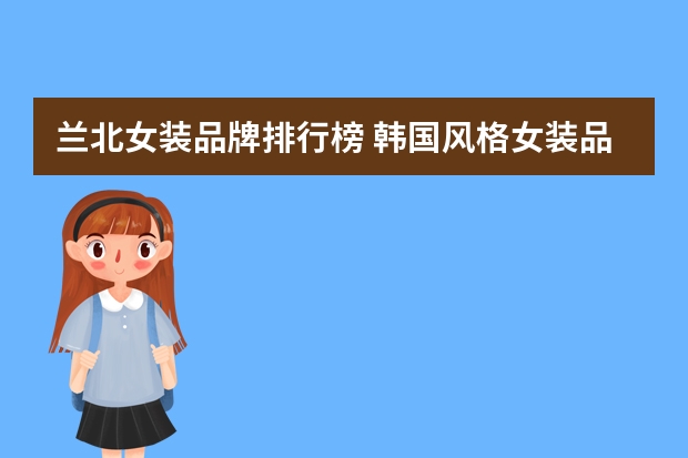兰北女装品牌排行榜 韩国风格女装品牌大全排行榜(韩国服装品牌十大排名?)