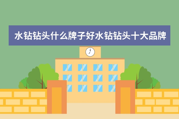 水钻钻头什么牌子好水钻钻头十大品牌最新排行