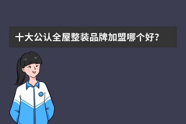 十大公认全屋整装品牌加盟哪个好？
