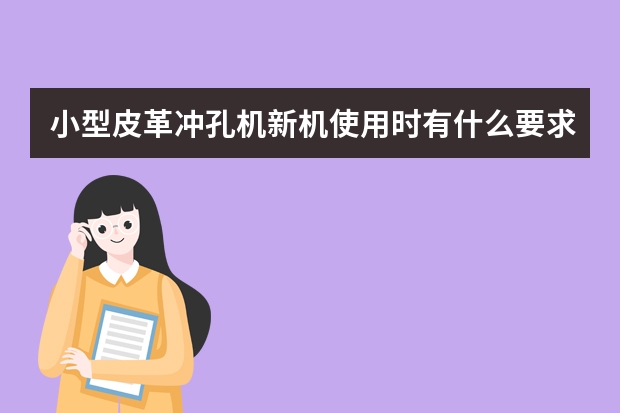 小型皮革冲孔机新机使用时有什么要求？