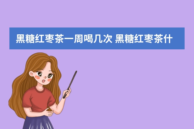 黑糖红枣茶一周喝几次 黑糖红枣茶什么时候喝最好