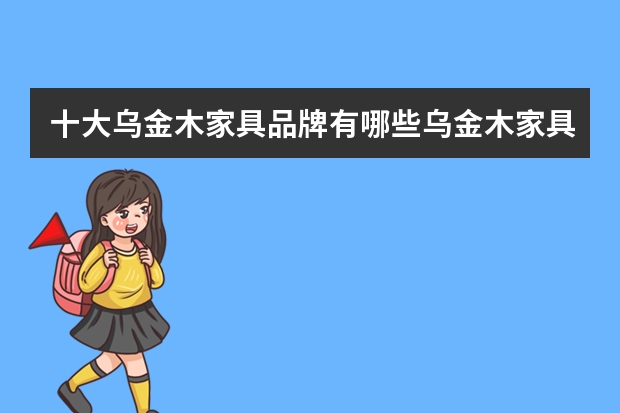 十大乌金木家具品牌有哪些乌金木家具品牌排行榜