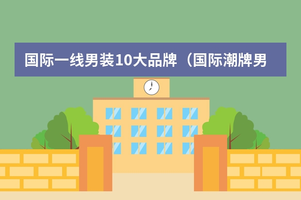 国际一线男装10大品牌（国际潮牌男装品牌大全排行榜(三线品牌男装排行?)）