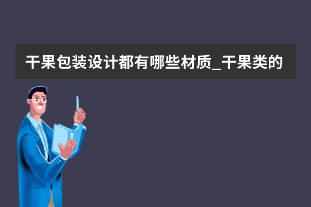 干果包装设计都有哪些材质_干果类的包装材料和包装技术