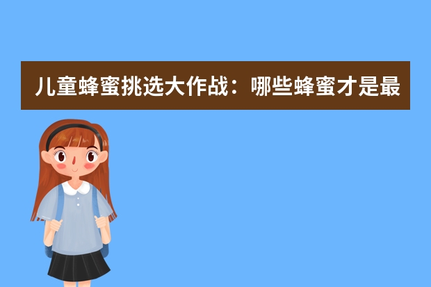 儿童蜂蜜挑选大作战：哪些蜂蜜才是最适合宝宝的呢？
