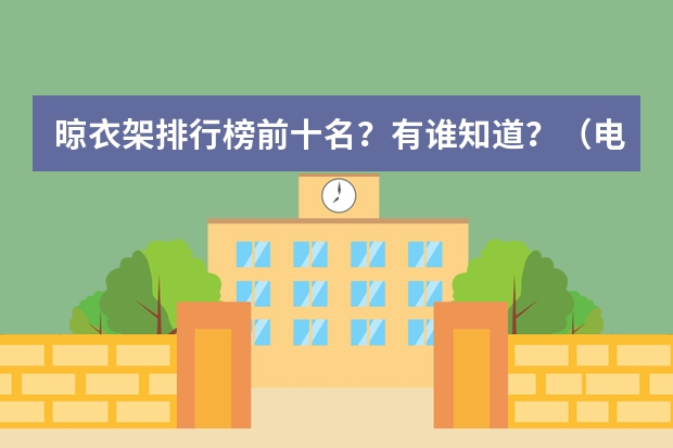 晾衣架排行榜前十名？有谁知道？（电动晾衣架十大品牌排名？）
