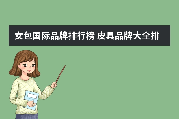 女包国际品牌排行榜 皮具品牌大全排行榜(世界名牌包包前十名？)