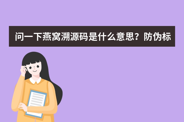 问一下燕窝溯源码是什么意思？防伪标签吗？这个有假的吗？顺求一款性价比高的燕窝？