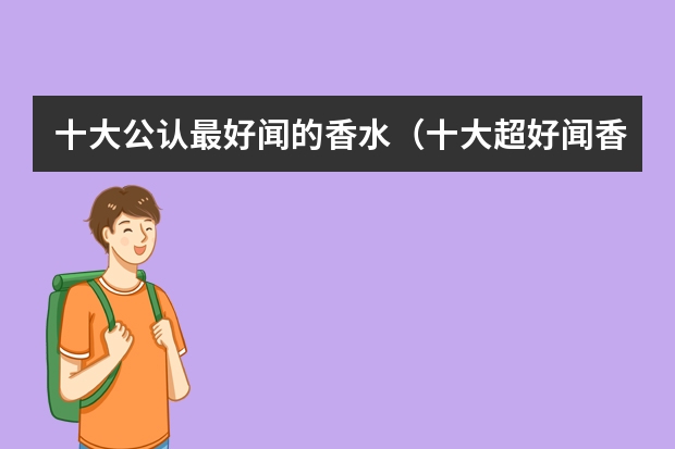 十大公认最好闻的香水（十大超好闻香水品牌排行榜）（香水排行榜前十名）