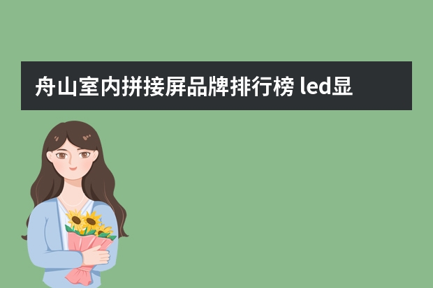 舟山室内拼接屏品牌排行榜 led显示屏品牌前十名