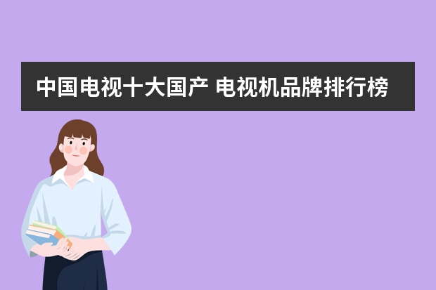 中国电视十大国产 电视机品牌排行榜前十名液晶