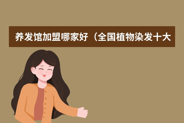 养发馆加盟哪家好（全国植物染发十大排行榜加盟）