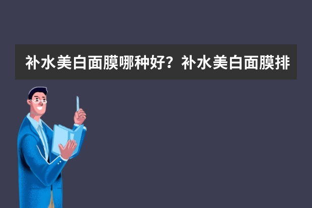 补水美白面膜哪种好？补水美白面膜排行榜 面膜排行榜前十名