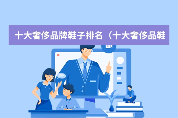 十大奢侈品牌鞋子排名（十大奢侈品鞋子排行榜(世界十大奢侈品鞋排名榜)）